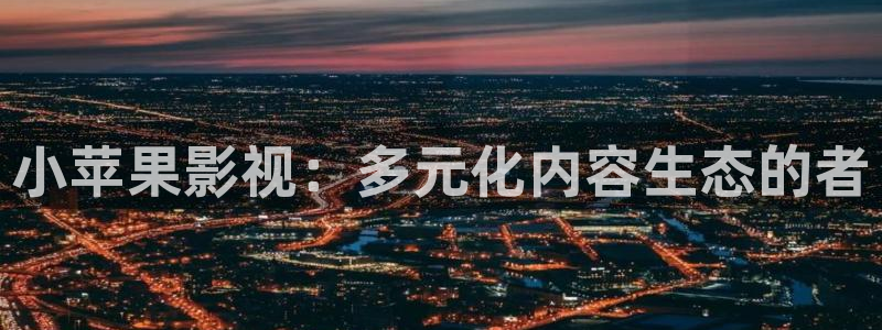 黑蚂蚁影：小苹果影视：多元化内容生态的者