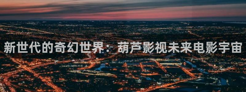 黑蚂蚁电视剧全集在线观看：新世代的奇幻世界：葫芦影视未来电影宇宙