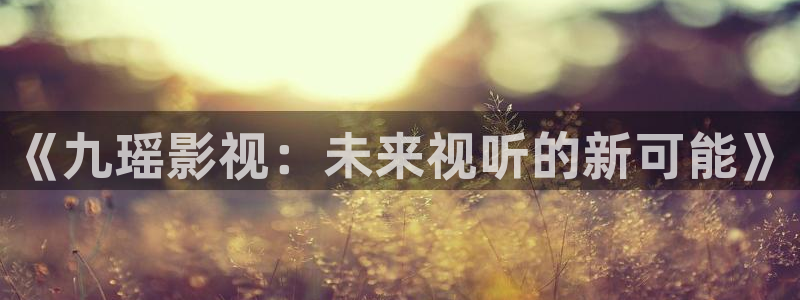 黑蚂蚁影视电视剧大全网站：《九瑶影视：未来视听的新可能》